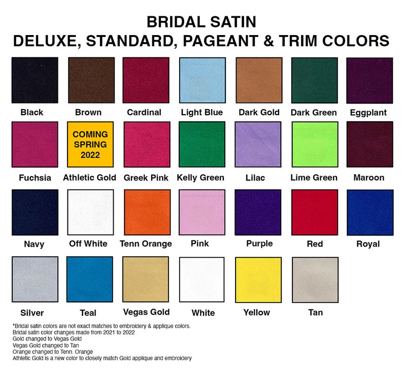 May include: A color chart showing the different colors of bridal satin fabric available. The colors include black, brown, cardinal, light blue, dark gold, dark green, eggplant, fuchsia, athletic gold, greek pink, kelly green, lilac, lime green, maroon, navy, off white, tenn orange, pink, purple, red, royal, silver, teal, vegas gold, white, yellow, and tan. The chart also includes the text "Coming Spring 2022".