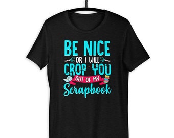 Be Nice Or I Will Crop You Out - Funny Scrapbook Unisex T-Shirt