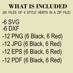 May include: A list of file types and quantities included in a digital download. The text reads: "WHAT IS INCLUDED (60 FILES OF 6 STYLE HERTS IN A ZIP FILE) -6 SVG -6 DXF -12 PNG (6 Black, 6 Red) -12 JPG (6 Black, 6 Red) -12 EPS (6 Black, 6 Red) -12 PDF (6 Black, 6 Red)"