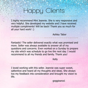 May include: Happy Clients text with three customer testimonials. The first testimonial says, "I highly recommend Mini Jeannie. She is very responsive and very helpful. She developed my website and I have received multiple compliments! Will be back! Thank you so much for all your hard work! :)" The second testimonial says, "Fantastic! The seller delivered exactly what was promised and more. Seller was always available to answer all of my questions and concerns. Even worked on a Sunday to prepare my site which was schedule to go live the next day. I would recommend to all my friends and family. Thank you!" The third testimonial says, "I loved working with this seller. Jeannie was super sweet, attentive and heard all my thoughts and ideas. She always too my feedback into consideration and brought my vision to life."