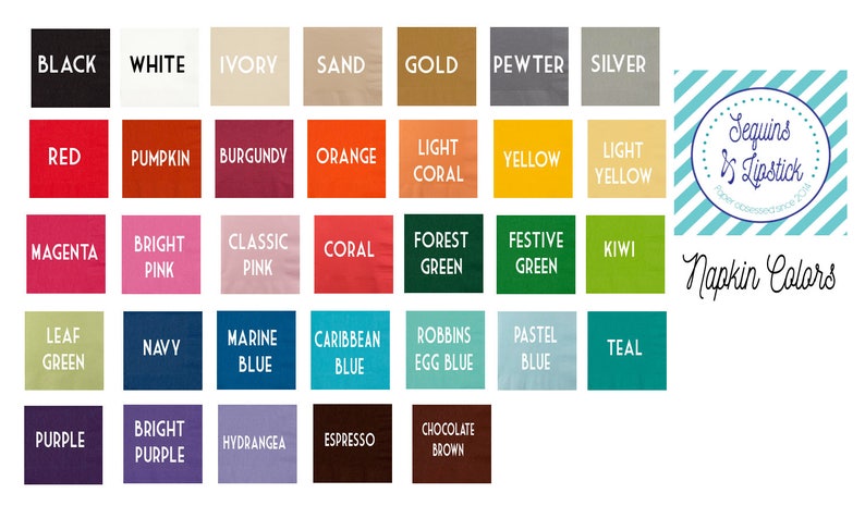 May include: A chart of 40 different napkin colors, including black, white, ivory, sand, gold, pewter, silver, red, pumpkin, burgundy, orange, light coral, yellow, light yellow, magenta, bright pink, classic pink, coral, forest green, festive green, kiwi, leaf green, navy, marine blue, caribbean blue, robbins egg blue, pastel blue, teal, purple, bright purple, hydrangea, espresso, chocolate brown. The chart is titled "Napkin Colors" and is from the company "Sequins & Lipstick".