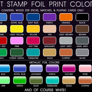 May include: Chart of hot stamp foil print colors for napkins, coasters, wood stir sticks, matches, and playing cards.  The chart includes a variety of colors, including light blue, blue, royal blue, navy blue, purple, orange, black, lavender, ivory, creme, light yellow, yellow, tan, light brown, brown, rose, red, dark red, pink, hot pink, burgundy, light grey, dark grey, green, lime, forest green, turquoise, gold, copper, silver, and light blue.  The chart also includes a section for metallic foil colors, which includes light blue, blue, royal blue, lavender, purple, fuchsia, rose, red, orange, lime, green, olive, turquoise, gold, copper, and silver.