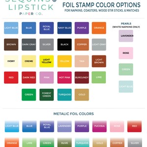 May include: A chart showing foil stamp color options for napkins, coasters, wood stir sticks, and matches. The chart includes a variety of colors, including light blue, blue, royal blue, navy blue, purple, orange, brown, dark gray, silver, black, copper, light gray, ivory, creme, light yellow, yellow, tan, light brown, red, dark red, pink, hot pink, burgundy, lime, green, forest green, turquoise, gold, lavender, rose, fuchsia, and red. The chart also includes a section for metallic foil colors, which includes light blue, blue, royal blue, lavender, purple, fuchsia, rose, red, orange, lime, green, olive, turquoise, gold, copper, and silver.