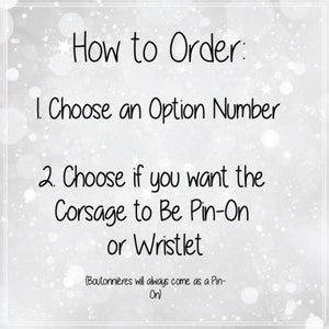 May include: How to Order: 1. Choose an Option Number 2. Choose if you want the Corsage to Be Pin-On or Wristlet (Boutonni&egrave;res will always come as a Pin-On)