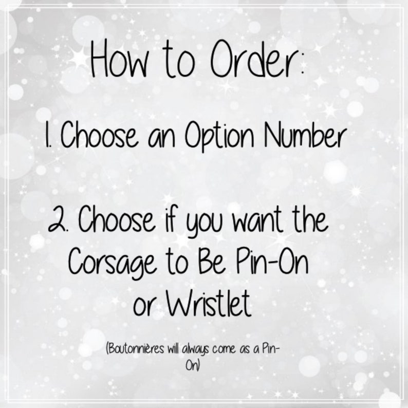 May include: How to Order: 1. Choose an Option Number 2. Choose if you want the Corsage to Be Pin-On or Wristlet (Boutonni&egrave;res will always come as a Pin-On)