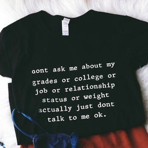 Don't Ask Me About My Grades or College or Job or Relationship status or weight Actually Don't talk to me okay Shirt