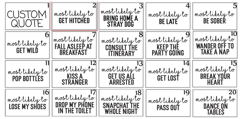 Peut inclure: Un jeu de cartes imprimable en noir et blanc avec 20 cases. Chaque case a un num&eacute;ro et le texte "most likely to" suivi d'une phrase amusante. Les phrases incluent "get hitched", "bring home a stray dog", "be late", "be sober", "get wild", "fall asleep at breakfast", "consult the itinerary", "keep the party going", "wander off to take a nap", "pop bottles", "kiss a stranger", "get us all arrested", "get lost", "break your heart", "lose my shoes", "drop my phone in the toilet", "snapchat the whole night", "pass out", and "dance on tables".
