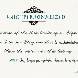 May include: A white background with black text that reads "MICHPERSONALIZED". The text below instructs customers to take a picture of their handwriting or signature, send it to the Etsy email or to michelledarney@gmail.com, and place the order via this listing. The text also states that any languages, symbols, phrases, or long signatures are possible. The text "Michelle" is written in cursive at the bottom of the image.