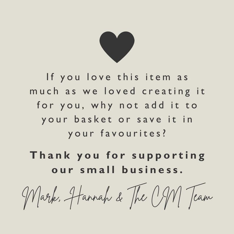 May include: A graphic with a black heart at the top, followed by text that reads: "If you love this item as much as we loved creating it for you, why not add it to your basket or save it in your favourites?" and "Thank you for supporting our small business."
