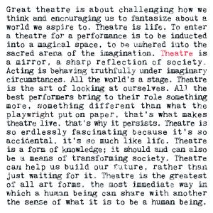 May include: Text from a printed page discusses the profound impact of theater. The text, in a serif font, explores theater's role in challenging thought, inspiring imagination, and reflecting society. The words are in black ink.