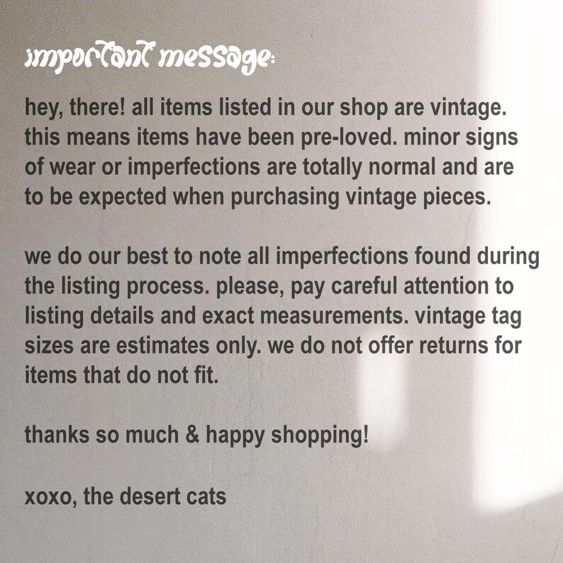 May include: A white informational sign with black text that reads: important message: hey, there! all items listed in our shop are vintage. this means items have been pre-loved. minor signs of wear or imperfections are expected. thanks & happy shopping!