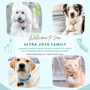 May include: A collage of four images featuring dogs and a cat wearing personalized engraved pet tags. The text "Welcome to Join ULTRA JOYS FAMILY" is displayed in the center of the collage. The text "Engraved in Southern California, we pour our passion into creating fun, functional pet products that keep pets safe and stylish. CRAFTING QUALITY TAGS SINCE 2018" is displayed below the welcome text. The text "CALIFORNIA" is displayed in the upper right corner of the collage.