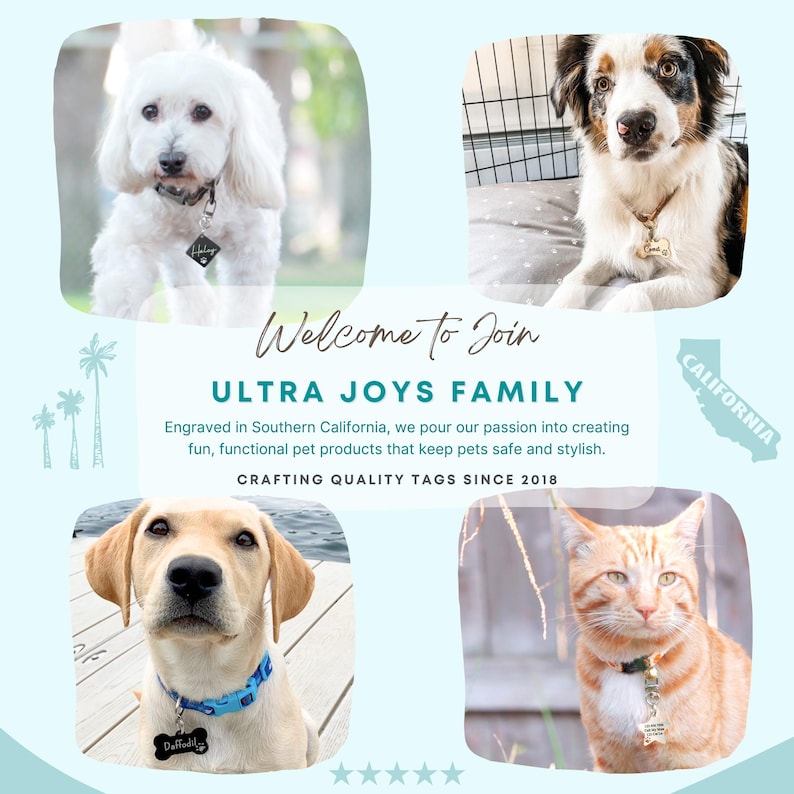 May include: A collage of four images featuring dogs and a cat wearing personalized engraved pet tags. The text "Welcome to Join ULTRA JOYS FAMILY" is displayed in the center of the collage. The text "Engraved in Southern California, we pour our passion into creating fun, functional pet products that keep pets safe and stylish. CRAFTING QUALITY TAGS SINCE 2018" is displayed below the welcome text. The text "CALIFORNIA" is displayed in the upper right corner of the collage.