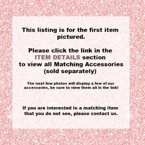 May include: A white rectangular graphic on a pink glitter background. The text reads: "This listing is for the first item pictured. Please click the link in the ITEM DETAILS section to view all Matching Accessories (sold separately)."