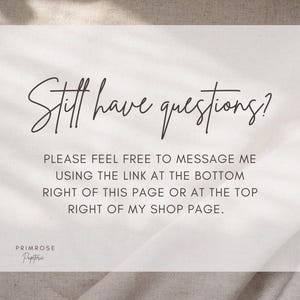 May include: A light beige card with the text "Still have questions?" in elegant script. Below, it reads "PLEASE FEEL FREE TO MESSAGE ME USING THE LINK AT THE BOTTOM RIGHT OF THIS PAGE OR AT THE TOP RIGHT OF MY SHOP PAGE." The Primrose Papeterie logo is at the bottom.