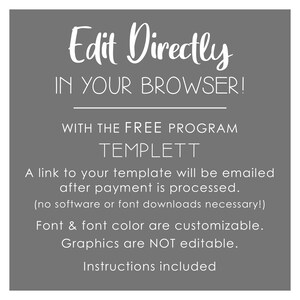 May include: White text on a gray background with the words "Edit Directly IN YOUR BROWSER!" and "WITH THE FREE PROGRAM TEMPLETT". The text continues with "A link to your template will be emailed after payment is processed. (no software or font downloads necessary!) Font & font color are customizable. Graphics are NOT editable. Instructions included."