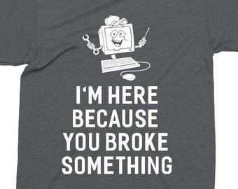 I'm Here Because You Broke Something Computer Tech T-Shirt For Men Women Funny Gift Screen Printed  Geek Tee Mens Ladies Womens Tees