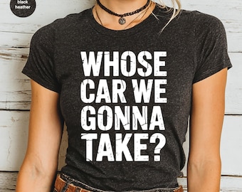 Whose Car We Gonna Take T-Shirts, Funny Car Quote Tees, Car Enthusiast Apparel, Bold Graphic T Shirts, Unique T Shirt Designs