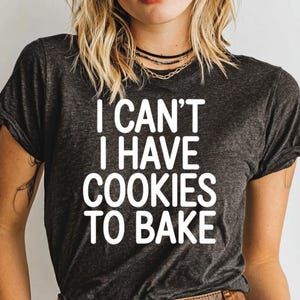 Funny Baking T Shirt, I Can&#39;t I Have Cookies to Bake Tee, Baking Lover Gift, Cute Cookie Baker Shirt, Baker Gift, Baking Quote Shirt