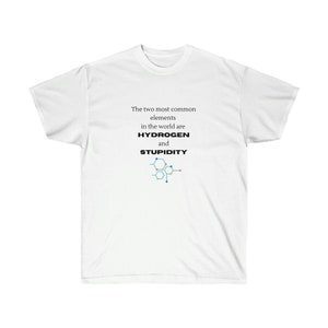 The two most common elements in the world are hydrogen and stupidity - T-shirt