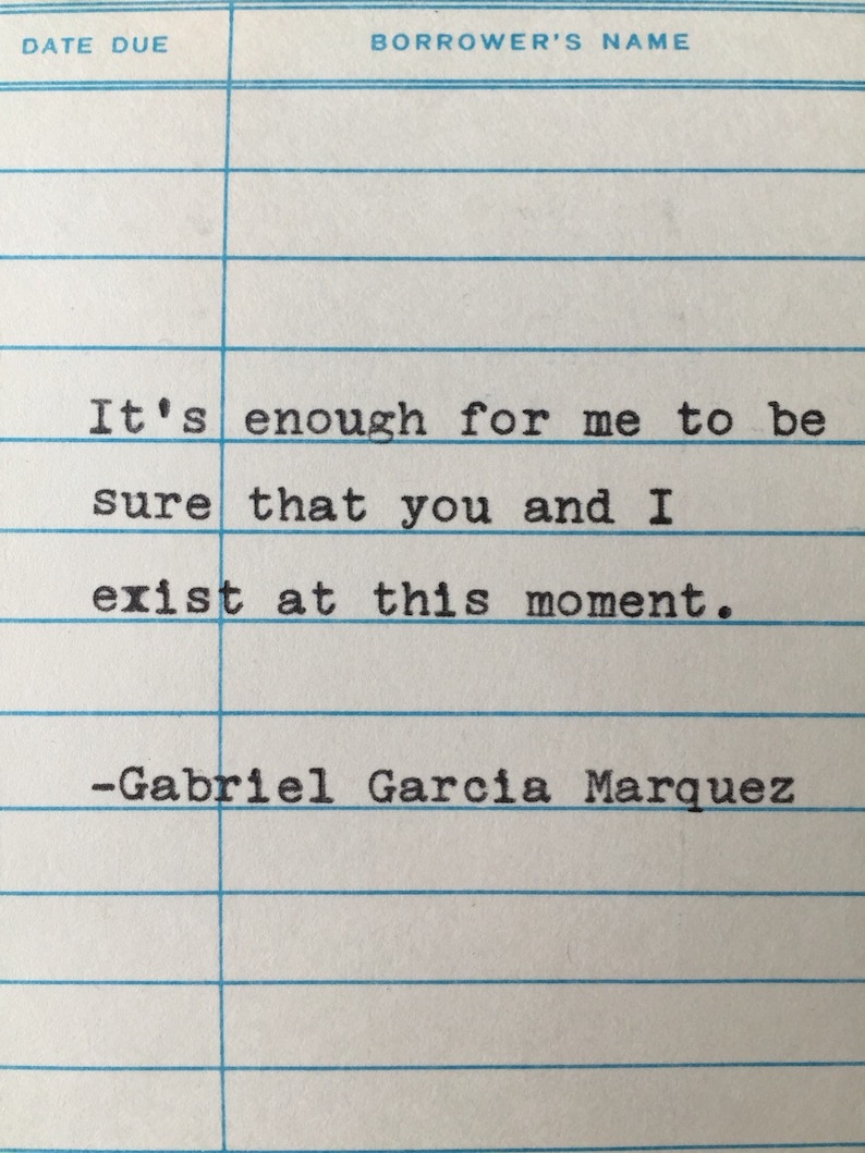 May include: A black and white image of a library card with the quote "It's enough for me to be sure that you and I exist at this moment." by Gabriel Garcia Marquez.