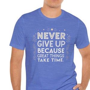 Never Give Up Motivational T-Shirt, Inspirational Tee with Positive Quote, Great Things Take Time Shirt, Uplifting Gift for Encouragement