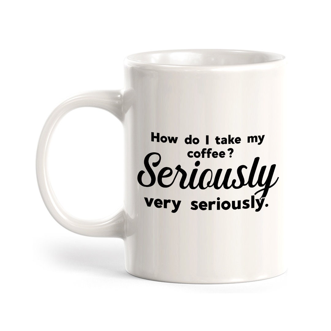 How Do I Take My Coffee. Seriously, Very Seriously Coffee Mug Etsy