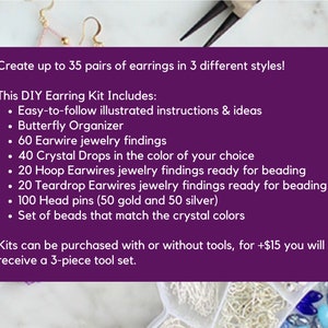 May include: DIY earring kit with illustrated instructions, butterfly organizer, earwire findings, crystal drops, hoop and teardrop earwires, head pins, and beads. The kit creates up to 35 pairs of earrings in 3 styles.