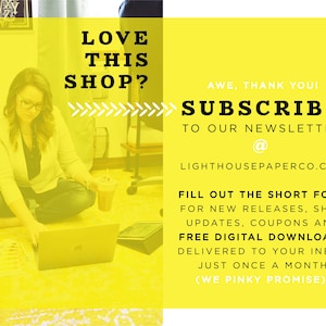 May include: A yellow graphic with the text "LOVE THIS SHOP?" and an arrow pointing to the right. The text "AWE, THANK YOU! SUBSCRIBE TO OUR NEWSLETTER @ LIGHTHOUSEPAPERCO.COM" is also included. The graphic encourages viewers to sign up for a newsletter with free digital downloads.
