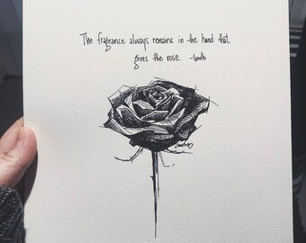 May include: Black and white ink drawing of a rose with the quote "The fragrance always remains in the hand that gives the rose. -Gandhi" written above it.