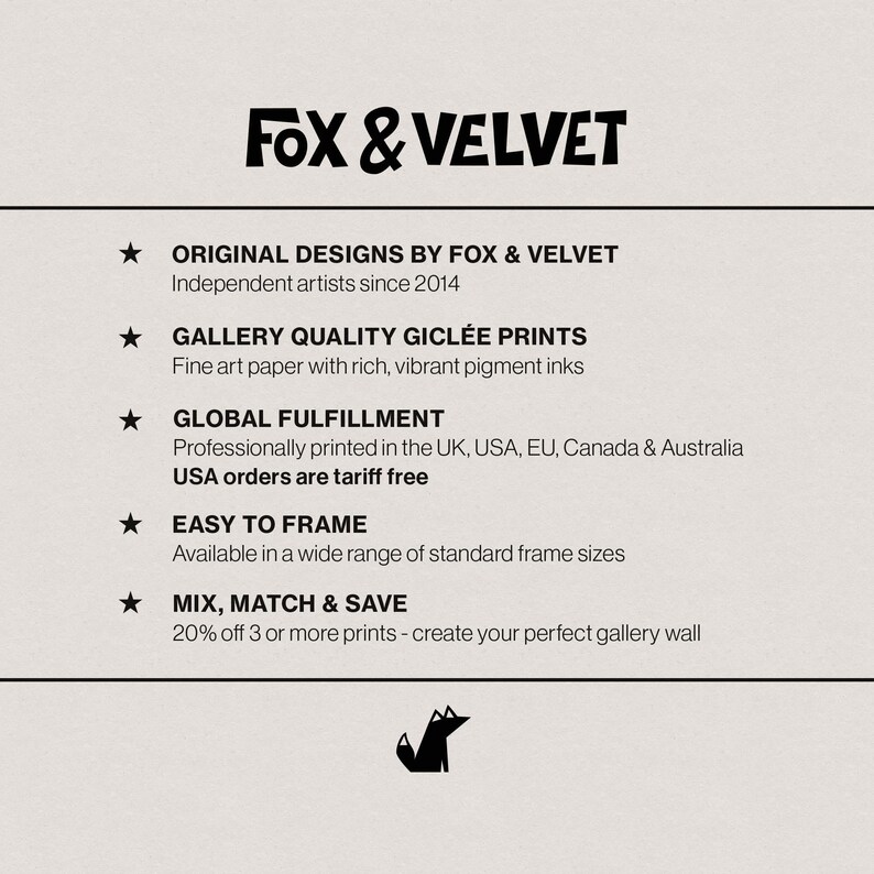 May include: A white informational graphic with black text titled FOX & VELVET. It lists five points: ORIGINAL DESIGNS BY FOX & VELVET, GALLERY QUALITY GICL&Eacute;E PRINTS, GLOBAL FULFILLMENT, EASY TO FRAME, and MIX, MATCH & SAVE, featuring a small black fox icon.