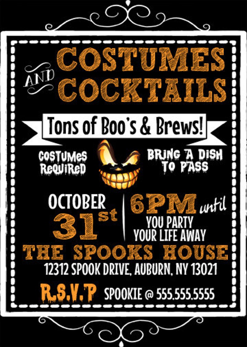 May include: Black and white Halloween party invitation with orange text. The invitation reads "And Costumes & Cocktails", "Tons of Boo's & Brews!" and "Bring a Dish to Pass". The date is October 31st, the time is 6 PM until you party your life away. The location is "The Spooks House" at 12312 Spook Drive, Auburn, NY 13021. The RSVP information is "Spookie @ 555.555.5555".
