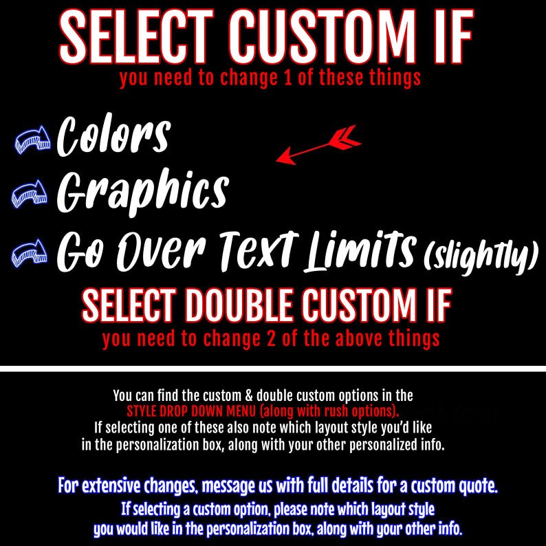 May include: A black and white graphic with red text explaining how to select custom options for a product. The text reads "Select Custom If you need to change 1 of these things: Colors, Graphics, Go Over Text Limits (slightly). Select Double Custom If you need to change 2 of the above things."