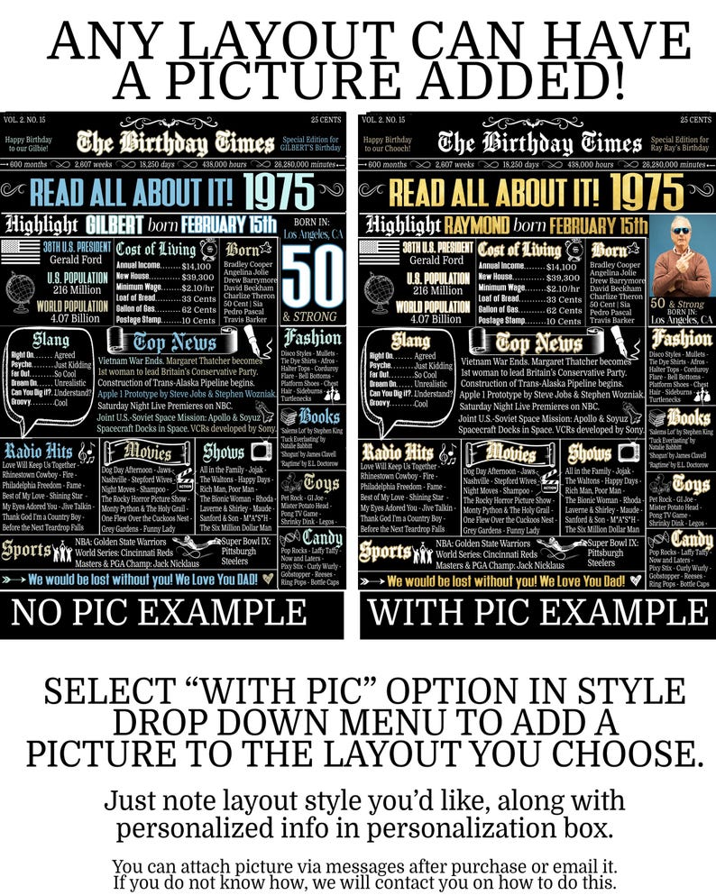May include: Two black and white examples of a birthday newspaper layout with a picture option. The top of the image says "Any layout can have a picture added!" The left side shows a "No Pic Example" and the right side shows a "With Pic Example". The text below the examples says "Select "With Pic" option in style drop down menu to add a picture to the layout you choose. Just note layout style you'd like, along with personalized info in personalization box. You can attach picture via messages after purchase or email it. If you do not know how, we will contact you on how to do this."