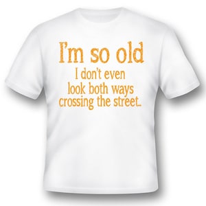I&#39;m so old I don&#39;t even look both ways crossing the street black or white tee