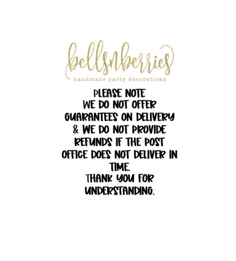May include: Black and white text on a white background. The text reads: "bellsnberries handmade party decorations PLEASE NOTE WE DO NOT OFFER GUARANTEES ON DELIVERY & WE DO NOT PROVIDE REFUNDS IF THE POST OFFICE DOES NOT DELIVER IN TIME THANK YOU FOR UNDERSTANDING."
