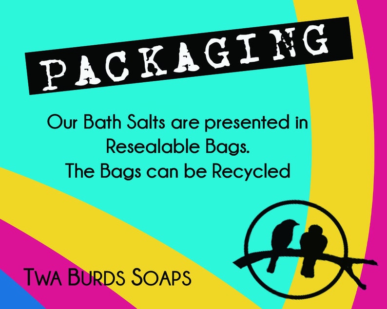 May include: A graphic with a black and white text overlay on a turquoise background. The text reads "PACKAGING" in a bold, stylized font. Below the text, it says "Our Bath Salts are presented in Resealable Bags. The Bags can be Recycled." The text is in black and white. The background is a turquoise, yellow, pink, and blue color gradient. The bottom of the graphic has the text "TWA BURDS SOAPS" in black and white. The graphic also features a black and white illustration of two birds perched on a branch inside a circle.