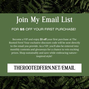 May include: A green graphic with the text "Join My Email List" and "FOR $5 OFF YOUR FIRST PURCHASE!". The text also includes details about becoming a VIP and the website address: THEROTEDFERN.NET/EMAIL. Fern leaves are in the background.