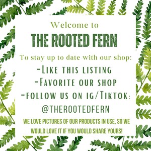 以下が含まれることがあります： 緑の葉っぱで縁取られた白い看板。看板には「Welcome to THE ROOTED FERN」と書かれており、ショップの最新情報を入手する方法として、「LIKE THIS LISTING」、「FAVORITE OUR SHOP」、「FOLLOW US ON IG/TIKTOK: @THEROOTEDFERN」という指示が書かれています。看板には「WE LOVE PICTURES OF OUR PRODUCTS IN USE, SO WE WOULD LOVE IT IF YOU WOULD SHARE YOURS!」とも書かれています。