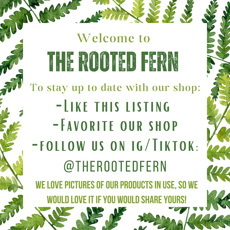以下が含まれることがあります： 緑の葉っぱで縁取られた白い看板。看板には「Welcome to THE ROOTED FERN」と書かれており、ショップの最新情報を入手する方法として、「LIKE THIS LISTING」、「FAVORITE OUR SHOP」、「FOLLOW US ON IG/TIKTOK: @THEROOTEDFERN」という指示が書かれています。看板には「WE LOVE PICTURES OF OUR PRODUCTS IN USE, SO WE WOULD LOVE IT IF YOU WOULD SHARE YOURS!」とも書かれています。
