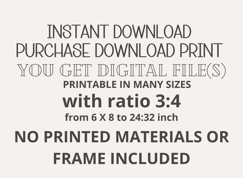 May include: Text overlay on a white background that reads: "INSTANT DOWNLOAD PURCHASE DOWNLOAD PRINT YOU GET DIGITAL FILE(S) PRINTABLE IN MANY SIZES with ratio 3:4 from 6 X 8 to 24:32 inch NO PRINTED MATERIALS OR FRAME INCLUDED"
