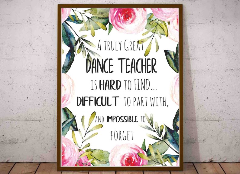 May include: A printable quote about dance teachers with a floral background. The quote reads: "A truly great dance teacher is hard to find... difficult to part with, and impossible to forget."