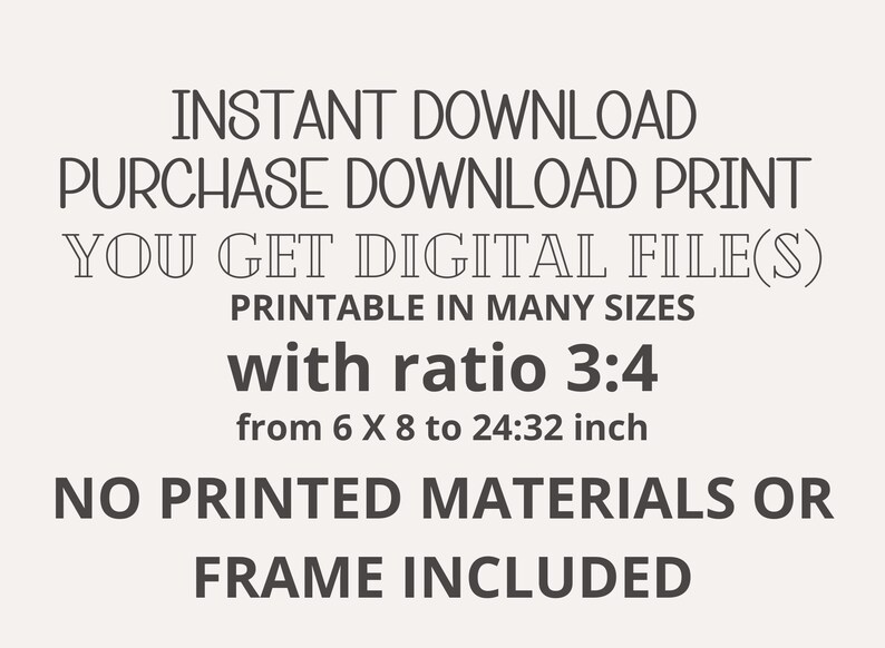 May include: Text overlay on a white background that reads: "INSTANT DOWNLOAD PURCHASE DOWNLOAD PRINT YOU GET DIGITAL FILE(S) PRINTABLE IN MANY SIZES with ratio 3:4 from 6 X 8 to 24:32 inch NO PRINTED MATERIALS OR FRAME INCLUDED"