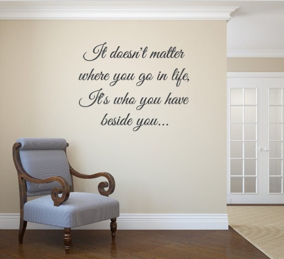 It doesn't matter where you go in life, It's who you have beside you...
