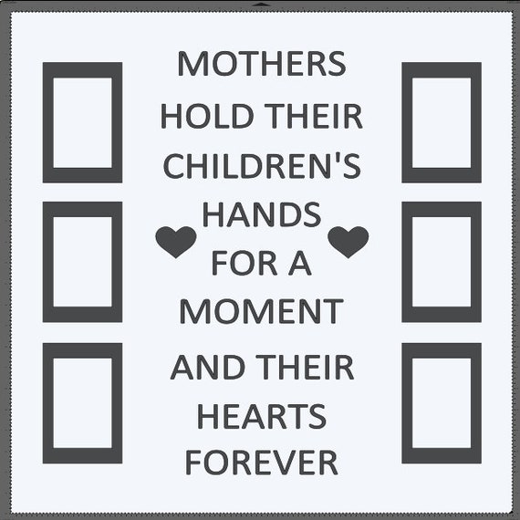 Mothers hold their children's hands for a moment and their hearts forever. With 6, 4x6 picture frames. Add this to a 24x24 window.