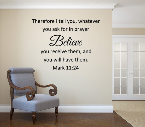 Therefore I tell you, whatever you ask for in prayer, believe that you have received it, and it will be yours. Mark 11:24 Vinyl Wall Decal
