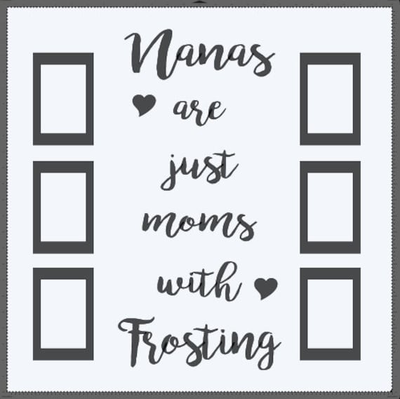 Nanas are just moms with frosting. 6, 4x6 picture frames. Add this to a 24x24 window. Tape pictures inside Vinyl decal only. Mother's Day