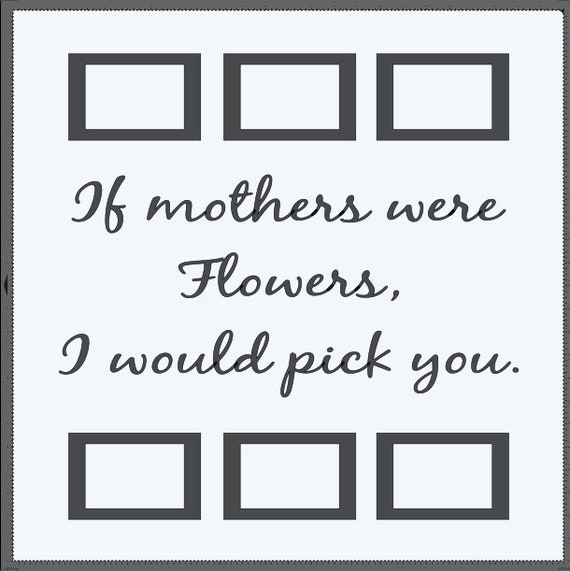 If mothers were flowers, I would pick you. With 6, 4x6 picture frames. Add this to a 24x24 window. Tape pictures inside. Vinyl decal only.