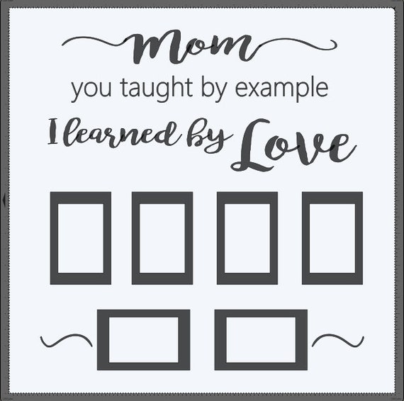 Mom you taught by example. I learned by love with 6, 4x6 picture frames. Add this to a 24x24 window. Tape pictures inside Vinyl decal only.