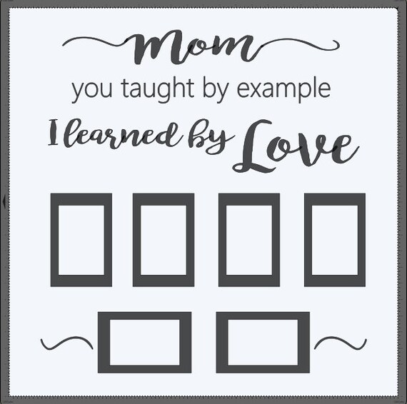 Window decals Mom you taught by example. I learned by love with 6, 4x6 picture frames. tape pictures to a 24x24 window Vinyl decal only.